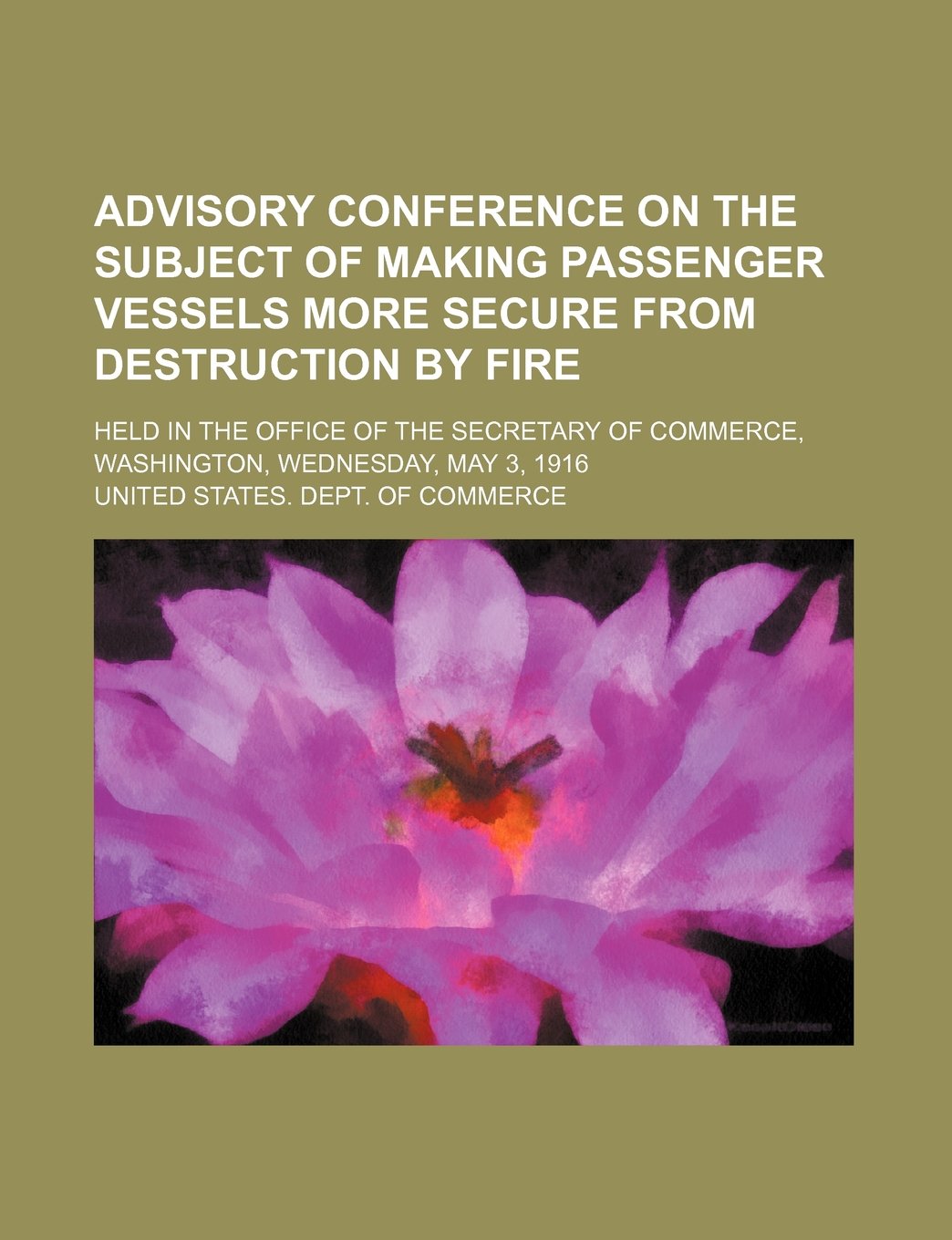 Advisory Conference on the Subject of Making Passenger Vessels More Secure from Destruction by Fire; Held in the Office of the Secretary of Commerce, Washington, Wednesday, May 3, 1916 Books