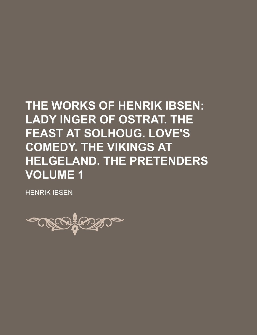 The Works of Henrik Ibsen Volume 1; Lady Inger of Ostrat. the Feast at Solhoug. Love's Comedy. the Vikings at Helgeland. the Pretenders Books