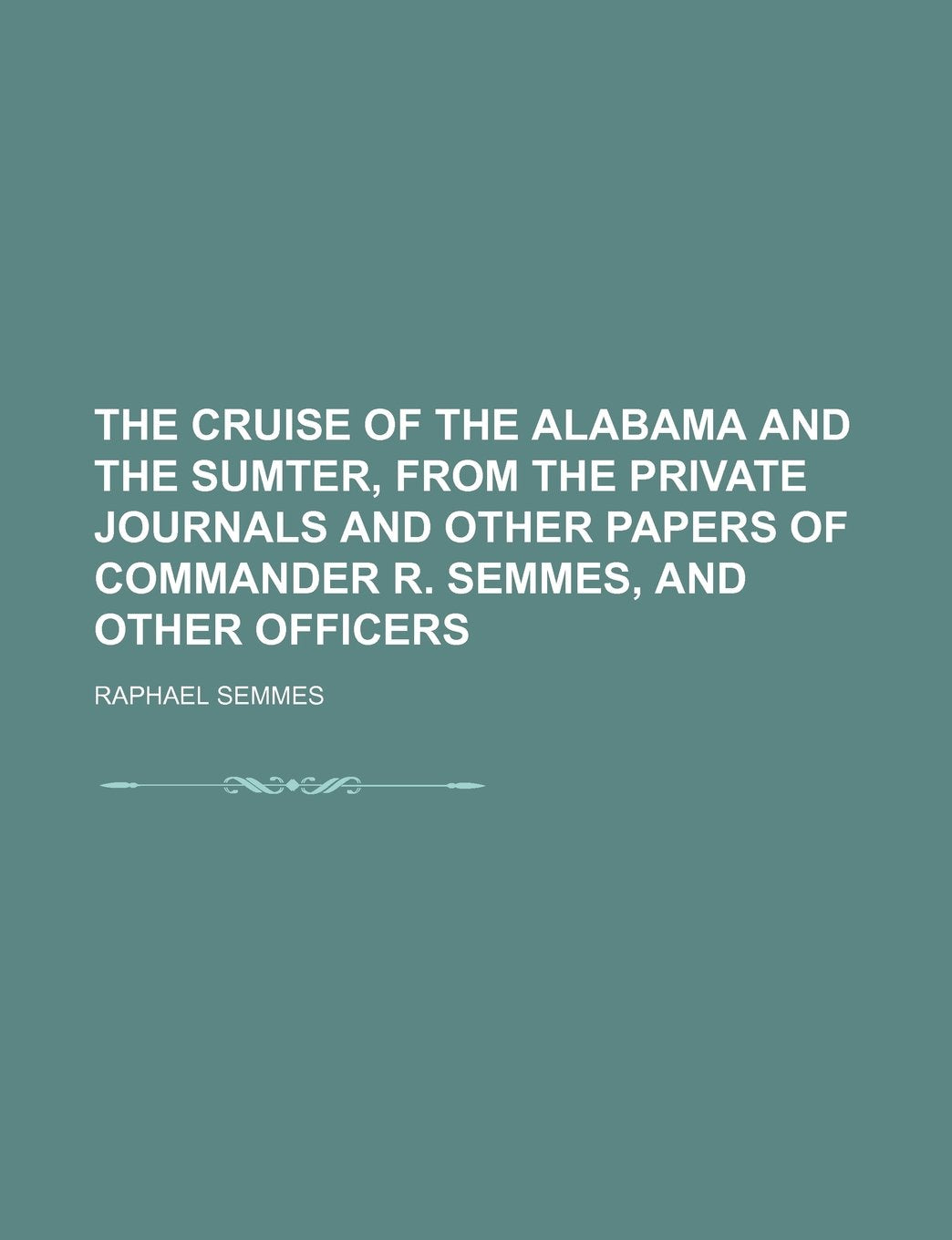 The Cruise of the Alabama and the Sumter, from the Private Journals and Other Papers of Commander R. Semmes, and Other Officers Books