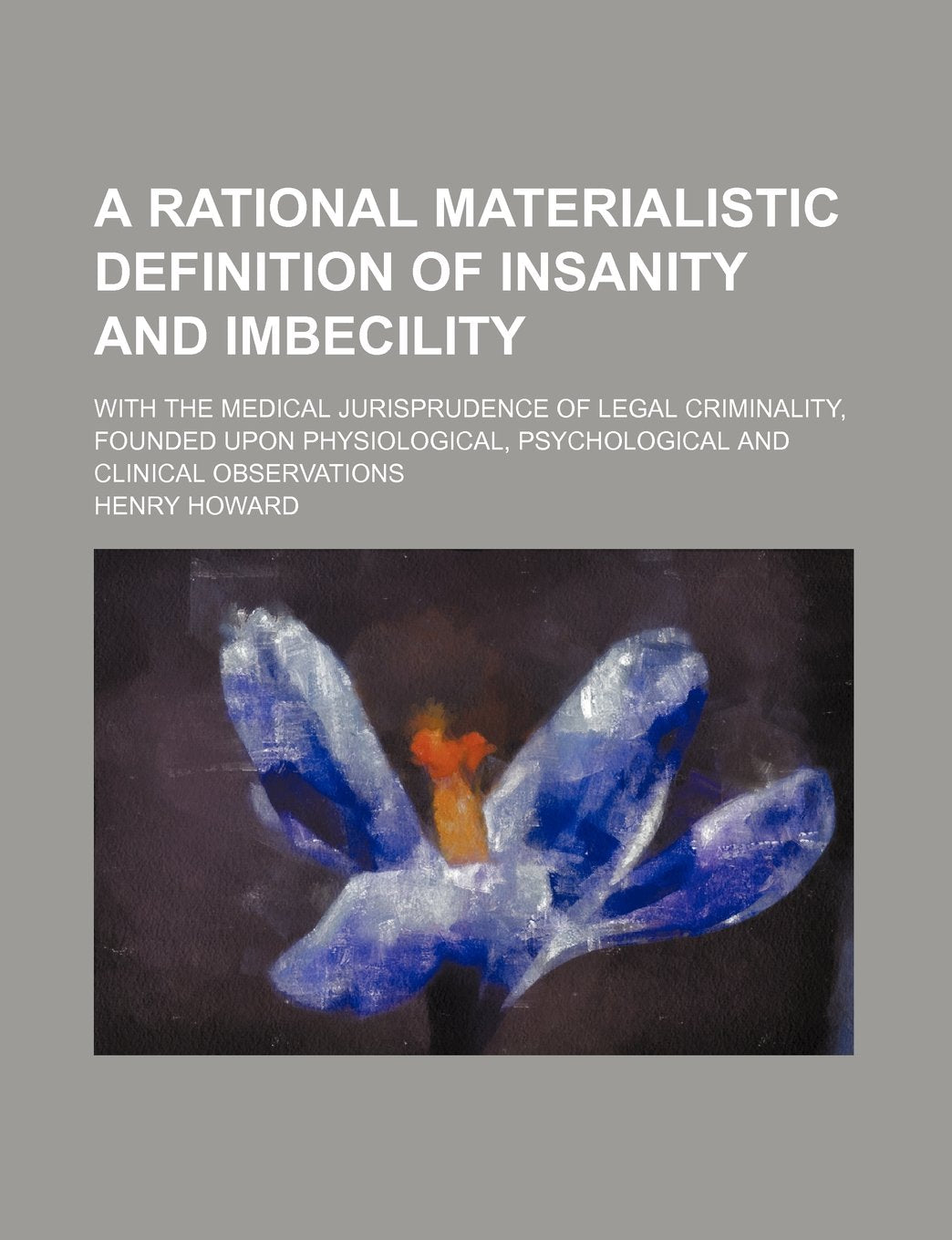 A Rational Materialistic Definition of Insanity and Imbecility; With the Medical Jurisprudence of Legal Criminality, Founded Upon Physiological, Psychological and Clinical Observations Books