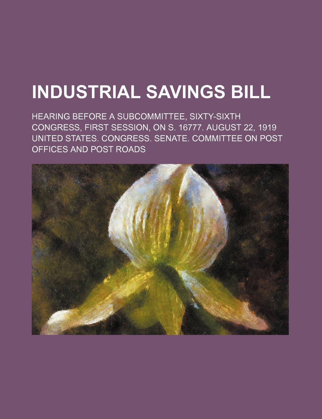 Industrial Savings Bill; Hearing Before a Subcommittee, Sixty-Sixth Congress, First Session, on S. 16777. August 22, 1919 Books