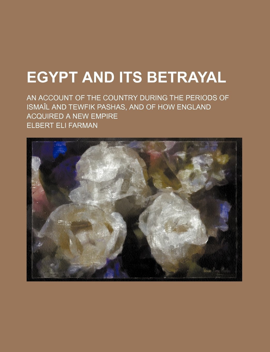 Egypt and Its Betrayal; An Account of the Country During the Periods of Ismail and Tewfik Pashas, and of How England Acquired a New Empire Books