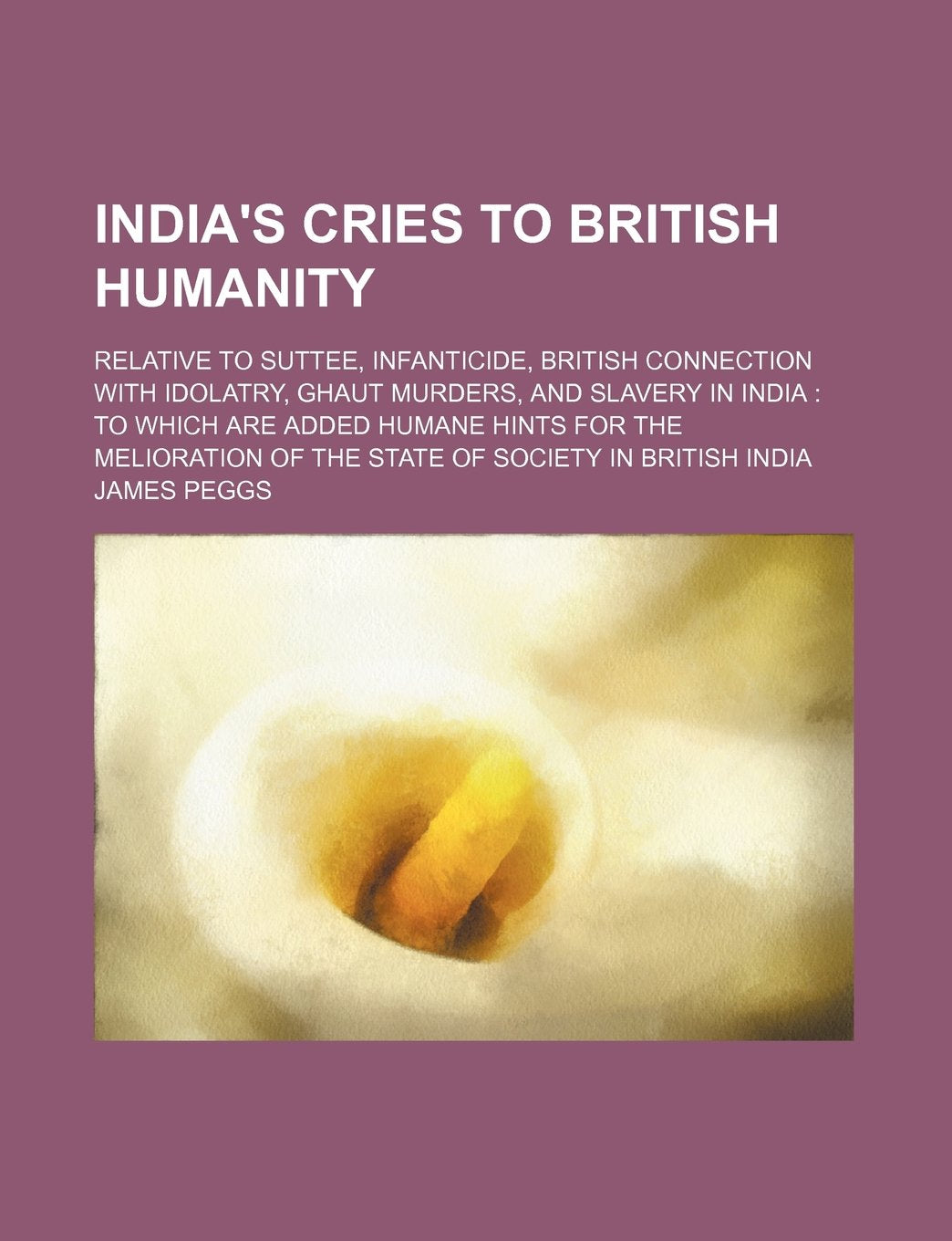 India's Cries to British Humanity; Relative to Suttee, Infanticide, British Connection with Idolatry, Ghaut Murders, and Slavery in India to Which Are book