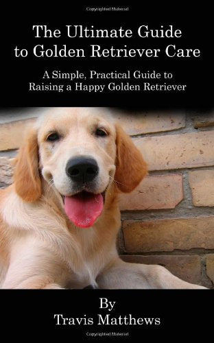 The Ultimate Guide to Golden Retriever Care: A Simple, Practical Guide to Raising a Happy Golden Retriever Pets