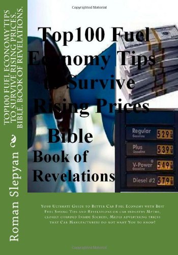 Top100 Fuel Economy Tips to Survive Rising Prices. Bible. Book of Revelations.: Your Ultimate Guide to Better Car Fuel Economy with Best Fuel Saving ... Car Manufacturers do not want You to know! Business & Technology