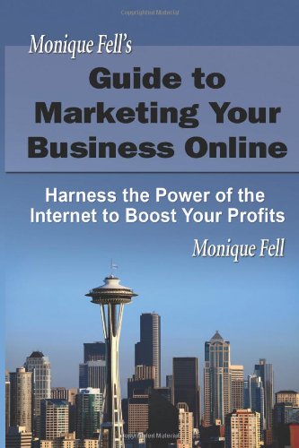 Monique Fell's Guide to Marketing Your Business Online: Harness the Power of the Internet to Boost Your Profits Business, Finance & Career