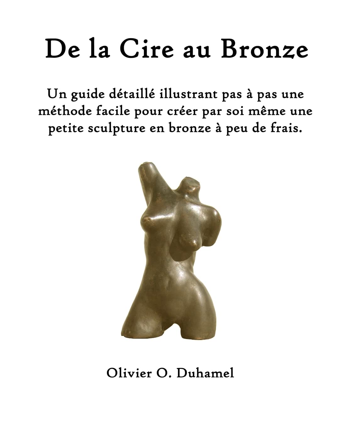 De la Cire au Bronze: Ce guide détaillé illustre une méthode facile pour créer une petite sculpture en bronze par soi même et à peu de frais. Film, Art & Culture