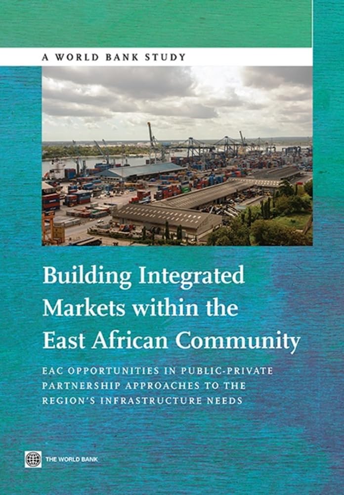 Building Integrated Markets Within the East African Community: EAC Opportunities in Public-Private Partnership Approaches to the Region's Infrastructure Needs (World Bank Studies) Business, Finance & Career