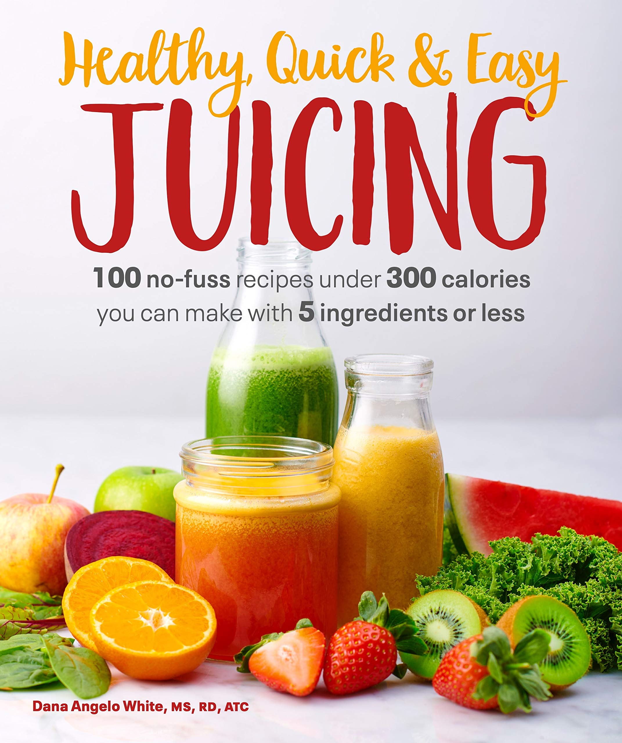 Healthy, Quick & Easy Juicing: 100 No-Fuss Recipes Under 300 Calories You Can Make with 5 Ingredients or Less Leisure, Home & Garden