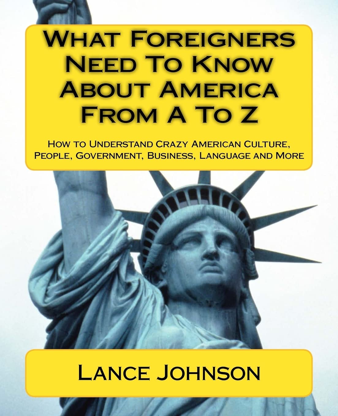What Foreigners Need to Know About America from A to Z: How to Understand Crazy American Culture, People, Government, Business, Language and More Learning & Reference