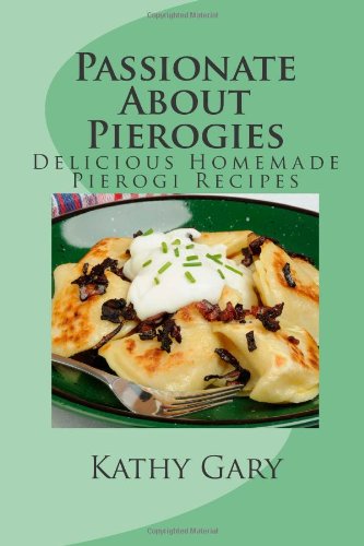 Passionate About Pierogies: Delicious Homemade Pierogi Recipes Cooking & Enjoying