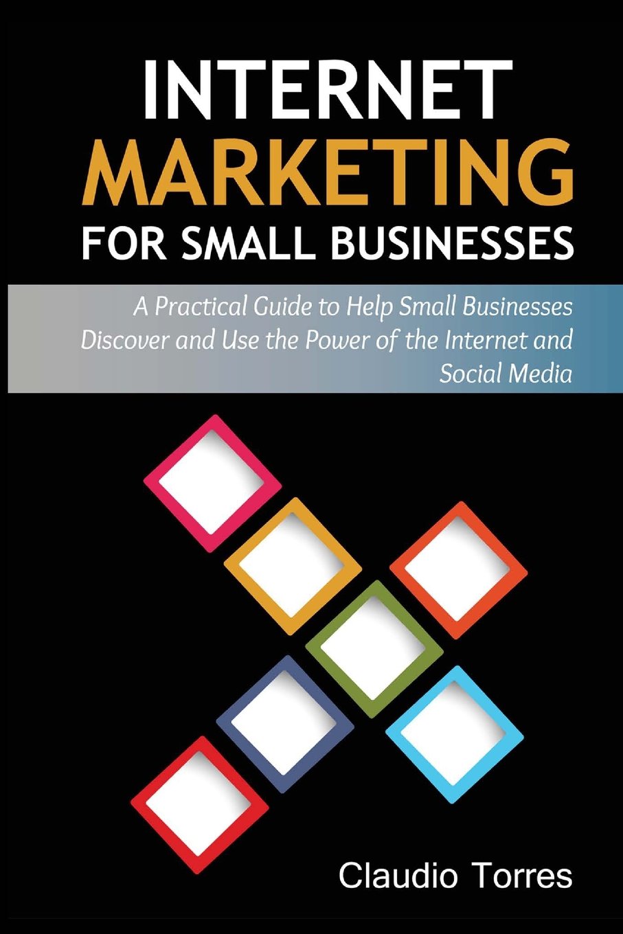 Internet Marketing for Small Businesses: A practical guide to help Small Businesses discover and use the power of the Internet and Social Media Business, Finance & Career