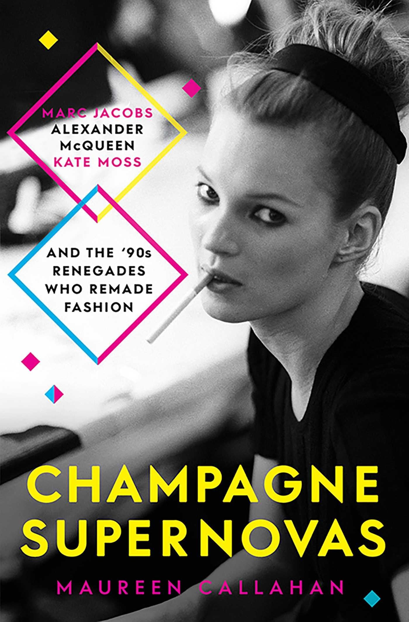 Champagne Supernovas: Kate Moss, Marc Jacobs, Alexander McQueen, and the 90s Renegades Who Remade Fashion Art & Literature