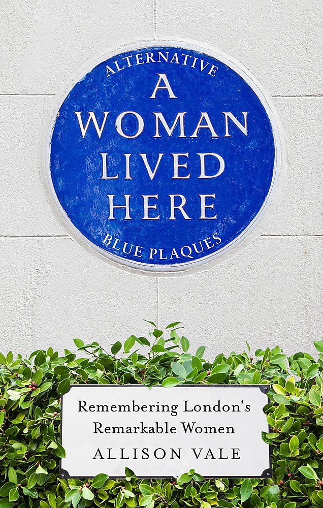 A Woman Lived Here: Alternative Blue Plaques, Remembering London's Remarkable Women Books