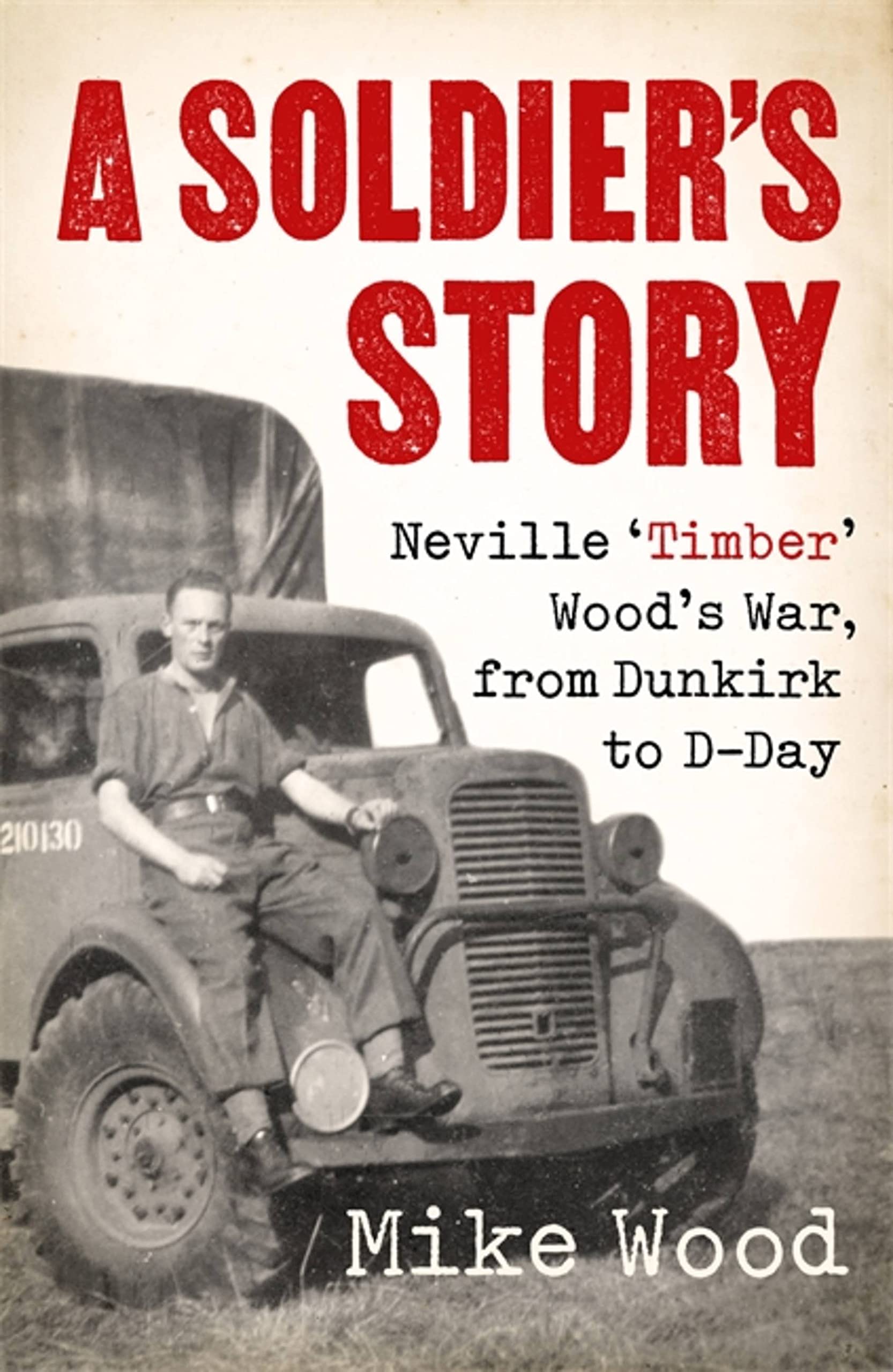 A Soldier's Story: Neville 'Timber' Wood's War, from Dunkirk to D-Day Memories