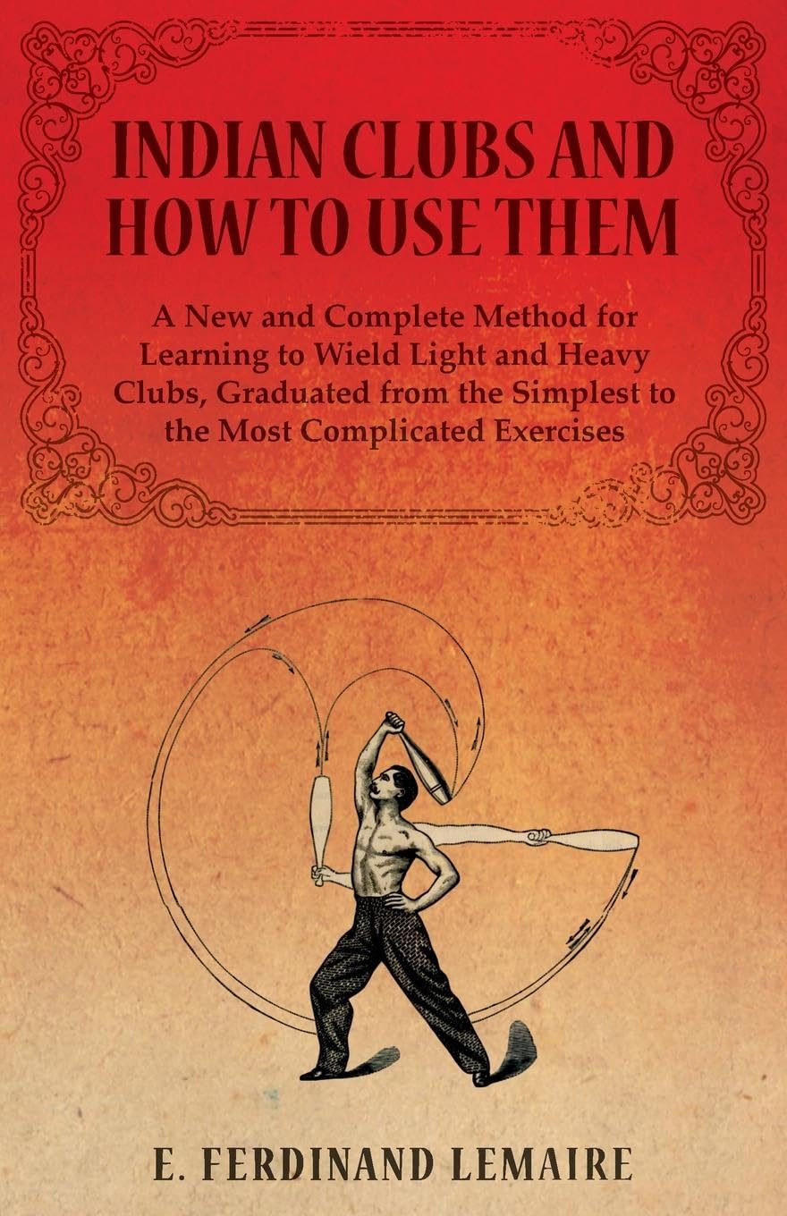 Indian Clubs and How to Use Them - A New and Complete Method for Learning to Wield Light and Heavy Clubs, Graduated from the Simplest to the Most Complicated Exercises Health, Nutrition & Fitness
