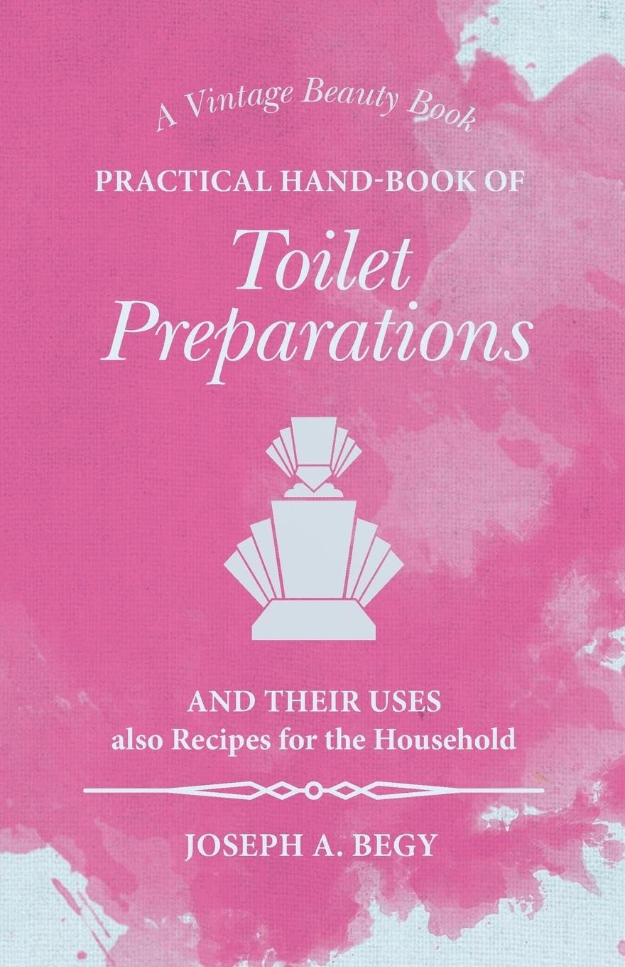 Practical Hand-Book of Toilet Preparations and their Uses also Recipes for the Household Home & Household