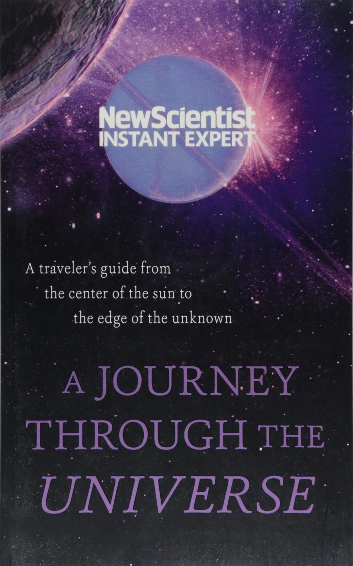 A Journey Through the Universe: A Traveler's Guide from the Center of the Sun to the Edge of the Unknown (NewScientist Instant Expert) Learning & Reference