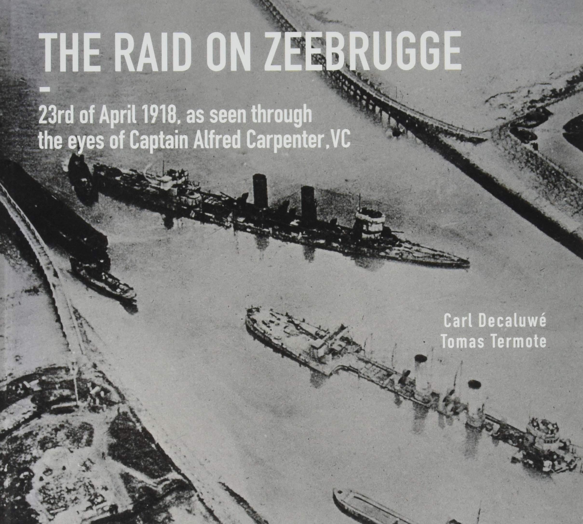 The Raid on Zeebrugge: 23 April 1918, as Seen Through the Eyes of Captain Alfred Carpenter, VC Memories
