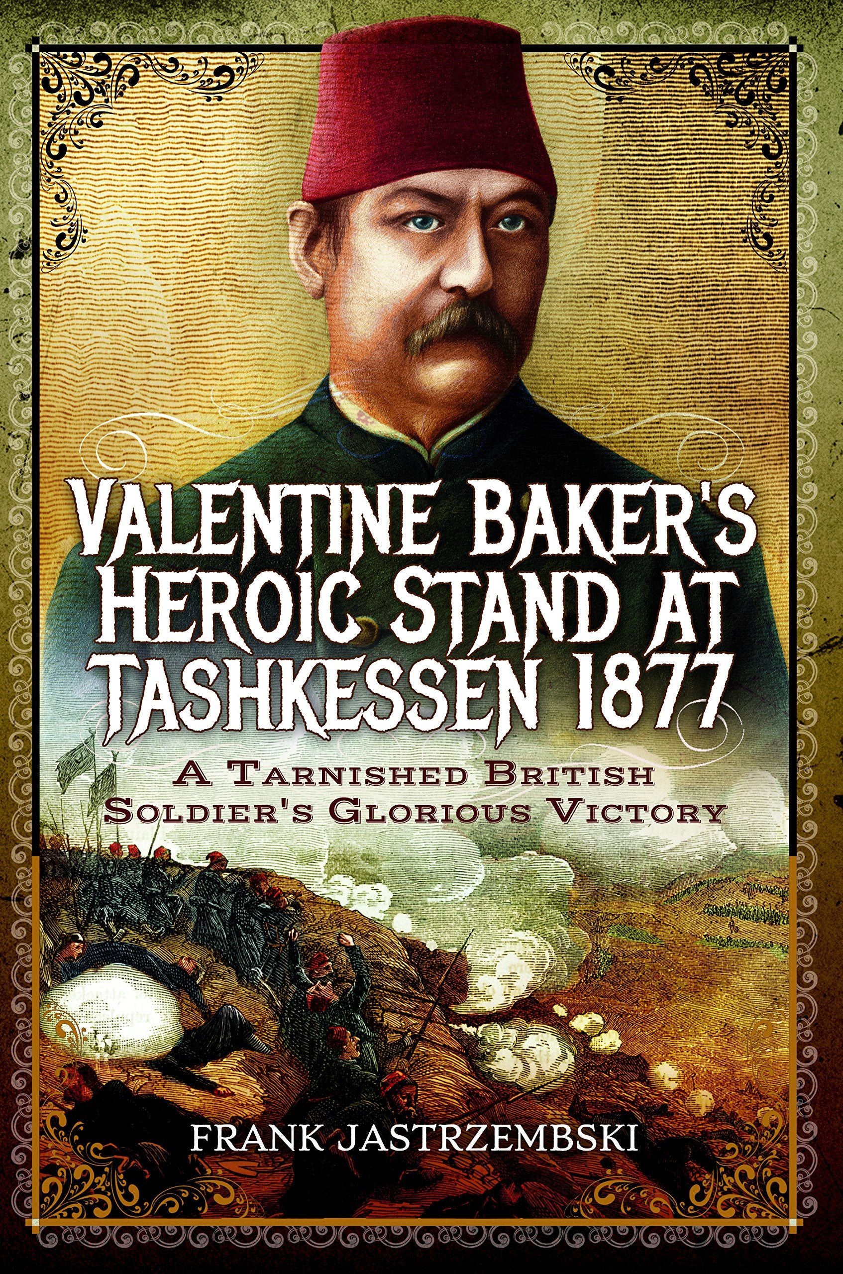 Valentine Baker's Heroic Stand at Tashkessen 1877: A Tarnished British Soldier's Glorious Victory Biographies & Memoirs