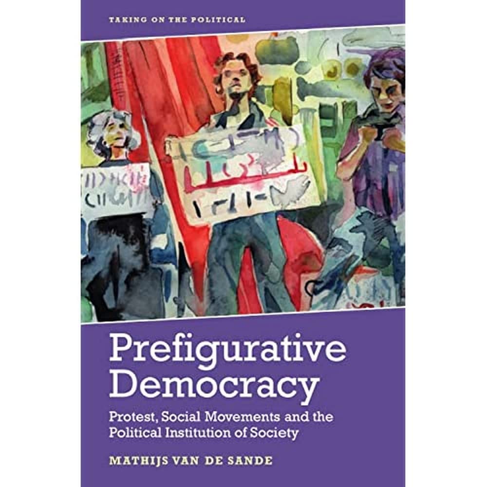 Prefigurative Democracy: Protest, Social Movements and the Political Institution of Society (Taking on the Political) Philosophy