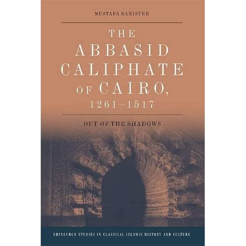 The Abbasid Caliphate of Cairo, 1261-1517: Out of the Shadows (The Edinburgh Studies in Classical Islamic History and Culture) Social Sciences