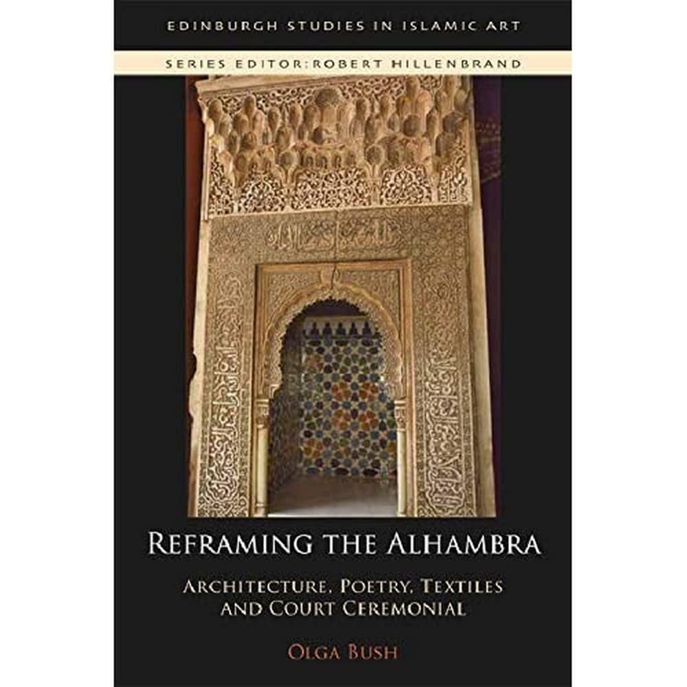 Reframing the Alhambra: Architecture, Poetry, Textiles and Court Ceremonial (Edinburgh Studies in Islamic Art) Social Sciences