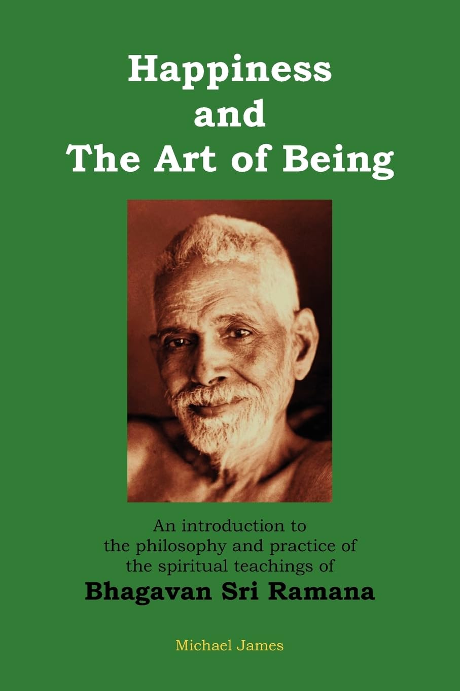 Happiness and the Art of Being: An introduction to the philosophy and practice of the spiritual teachings of Bhagavan Sri Ramana (Second Edition) Philosophy