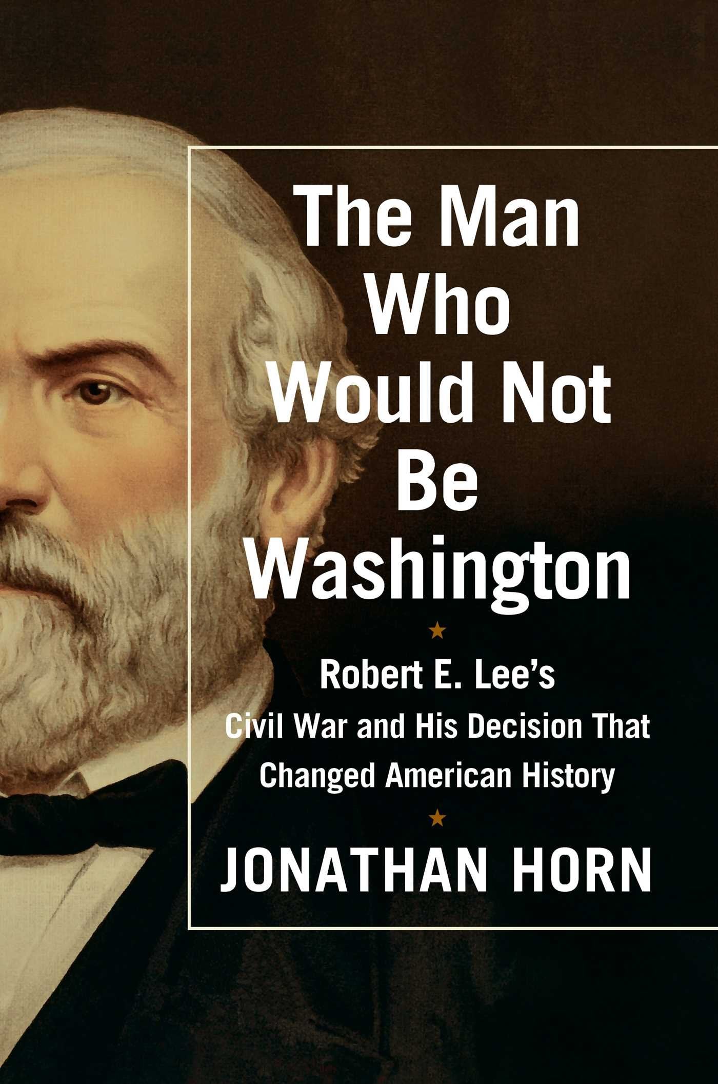 The Man Who Would Not Be Washington: Robert E. Lee's Civil War and His Decision That Changed American History Biographies & Memoirs