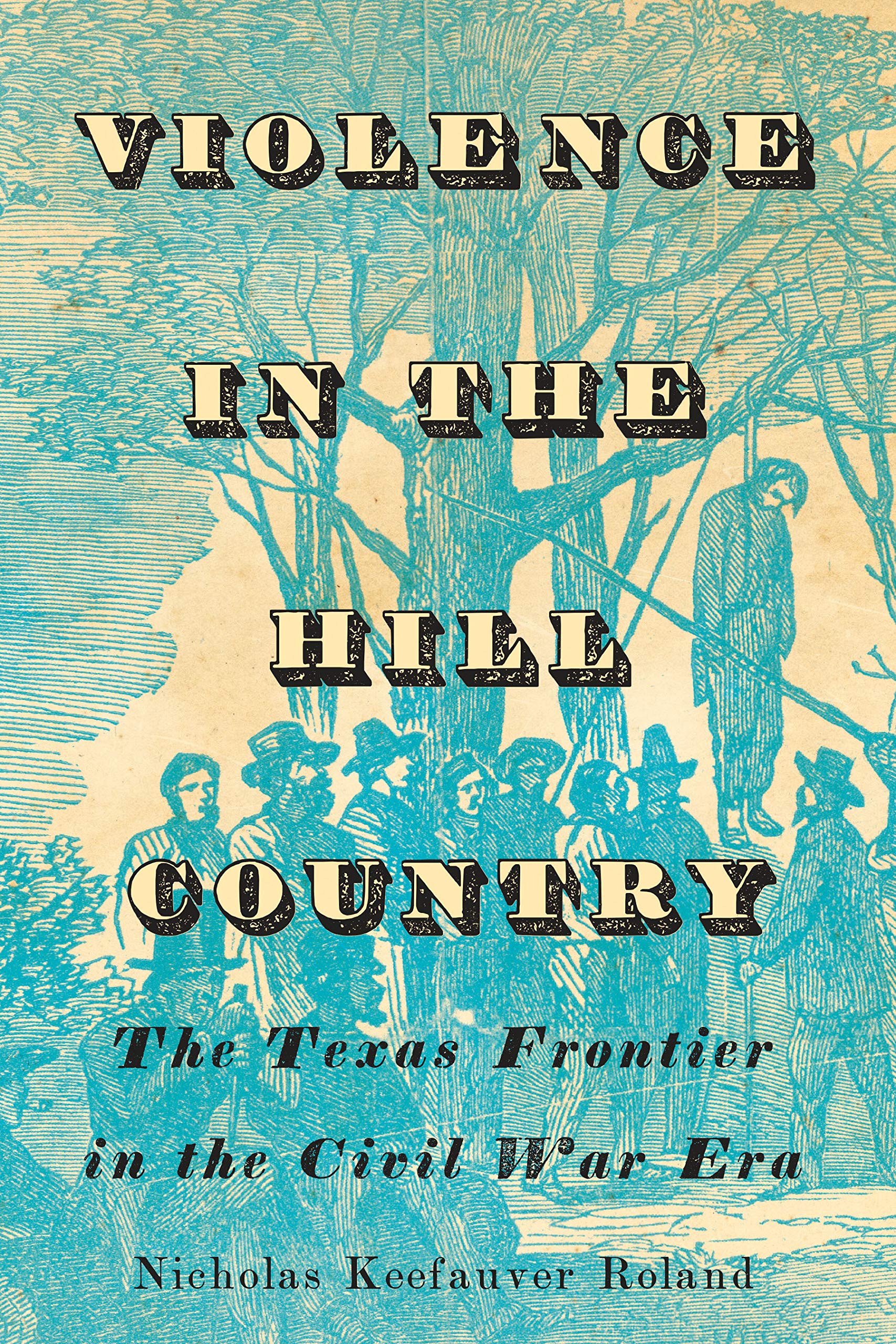 Violence in the Hill Country: The Texas Frontier in the Civil War Era (Clifton and Shirley Caldwell Texas Heritage, 24) Politics & History