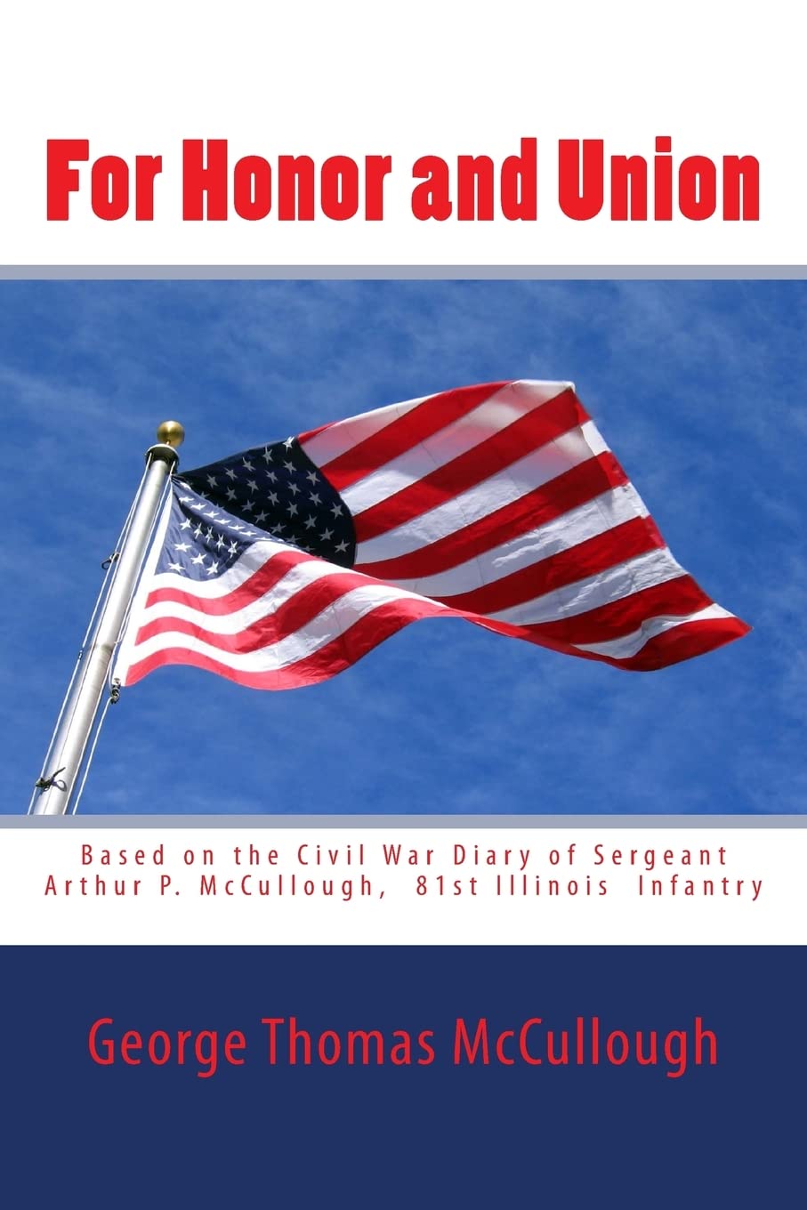For Honor and Union: Based on the Civil War diary of Sergeant Arthur P. McCullough, Company "D", 81st Illinois Volunteer Infantry at Port Gibson, ... Campaign, Brice's Crossroads, Nashville. Politics & History