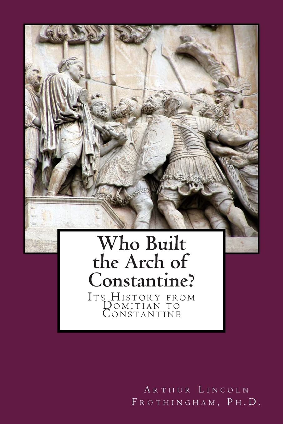Who Built the Arch of Constantine?: Its History from Domitian to Constantine Politics & History