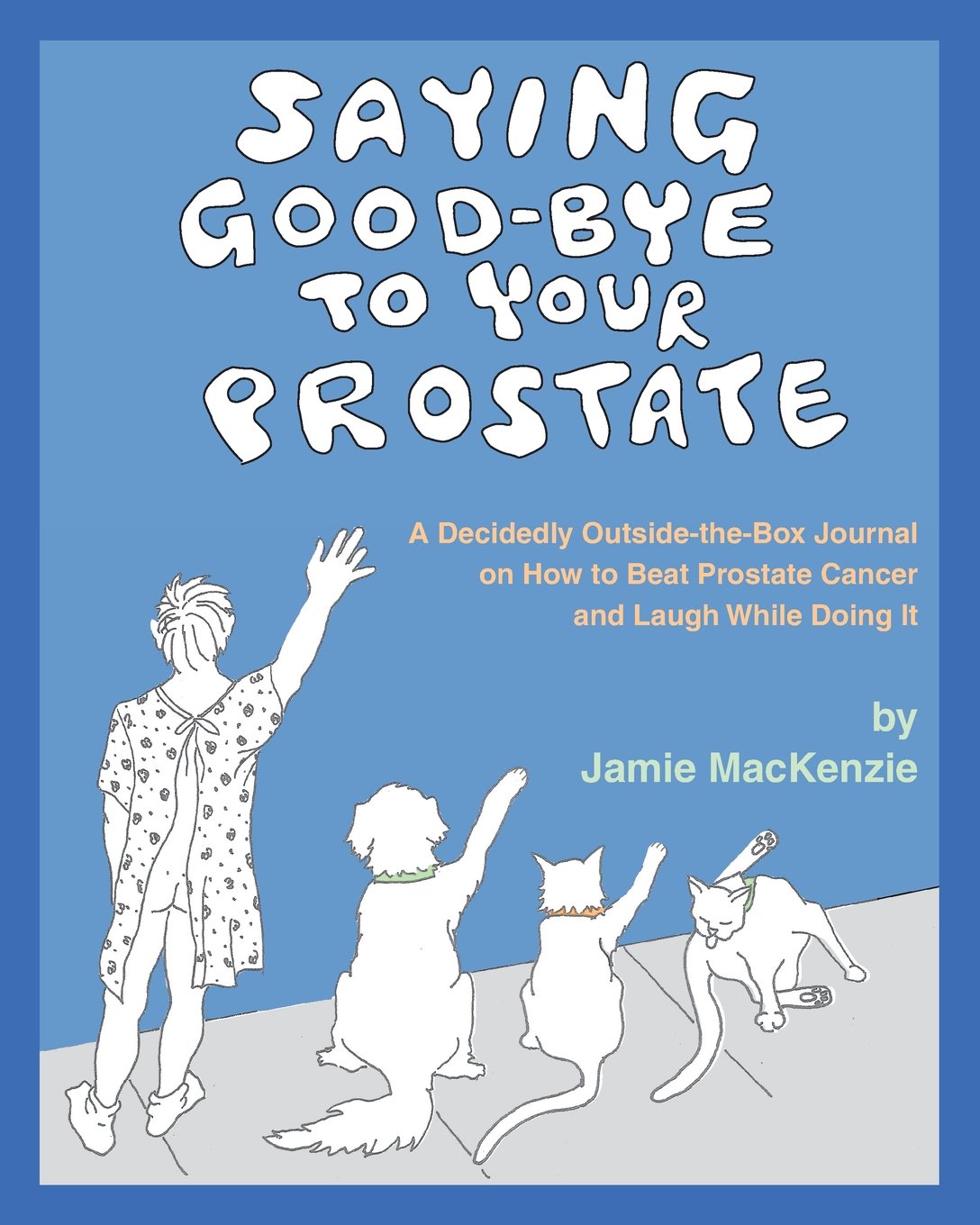 Saying Good-Bye to Your Prostate: A Decidedly Outside-the-Box Journal on How to Beat Prostate Cancer and Laugh While Doing It Health, Nutrition & Fitness