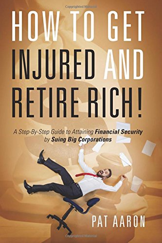 How to Get Injured and Retire Rich! A Step-By-Step Guide to Attaining Financial Security by Suing Big Corporations Law
