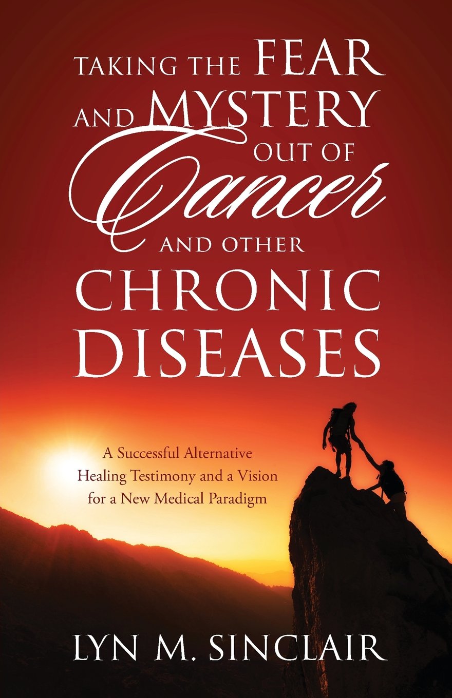 Taking the Fear and Mystery Out of Cancer and Other Chronic Diseases: A Successful Alternative Healing Testimony and a Vision for a New Medical Paradigm Medicine