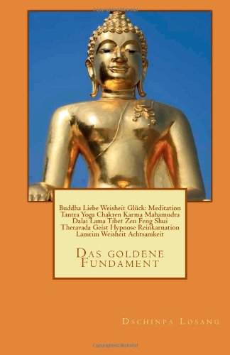 Buddha Liebe Weisheit Glück: Meditation Tantra Yoga Chakren Karma Mahamudra Dalai Lama Tibet Zen Feng Shui Theravada Geist Hypnose Reinkarnation Lamrim Weisheit Achtsamkeit: Das goldene Fundament Lifestyle