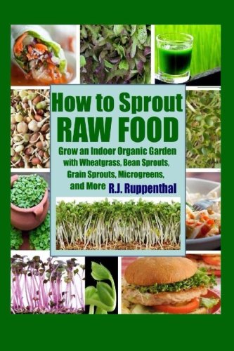 How to Sprout Raw Food: Grow an Indoor Organic Garden with Wheatgrass, Bean Sprouts, Grain Sprouts, Microgreens, and More Cooking & Enjoying