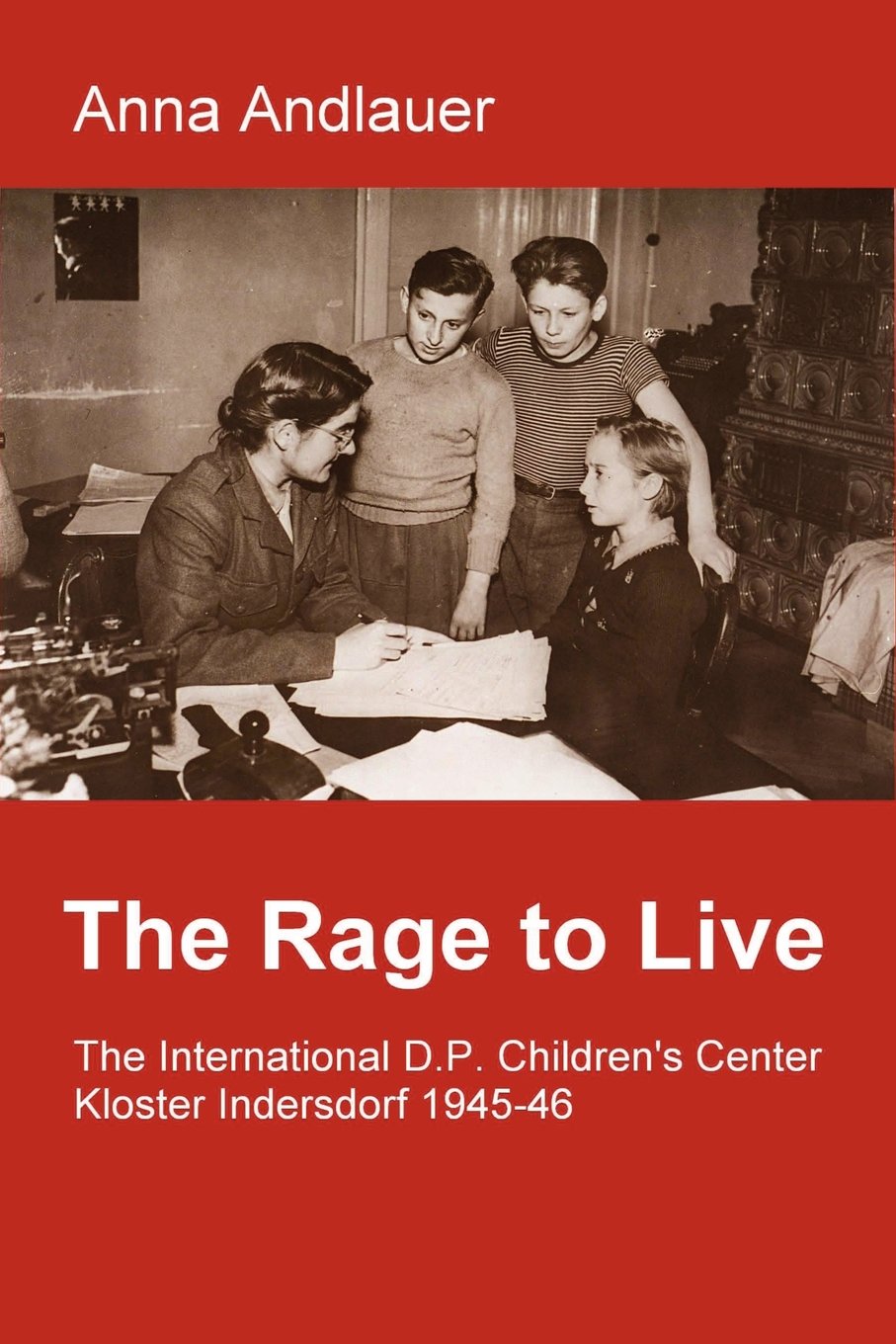 The Rage to Live. The International D.P. Children's Center Kloster Indersdorf 1945-46 German history