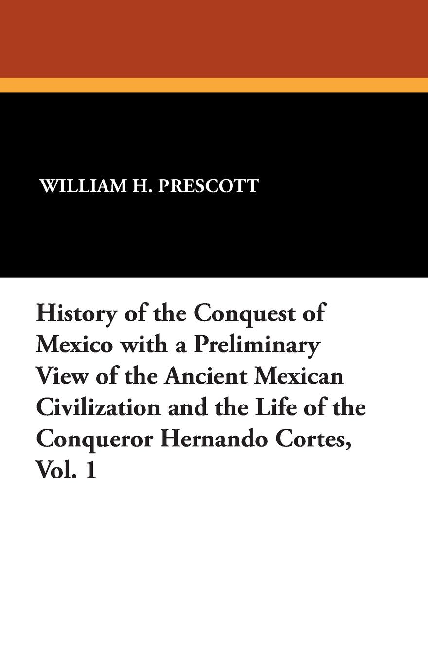 History of the Conquest of Mexico with a Preliminary View of the Ancient Mexican Civilization and the Life of the Conqueror Hernando Cortes, Vol. 1 Books