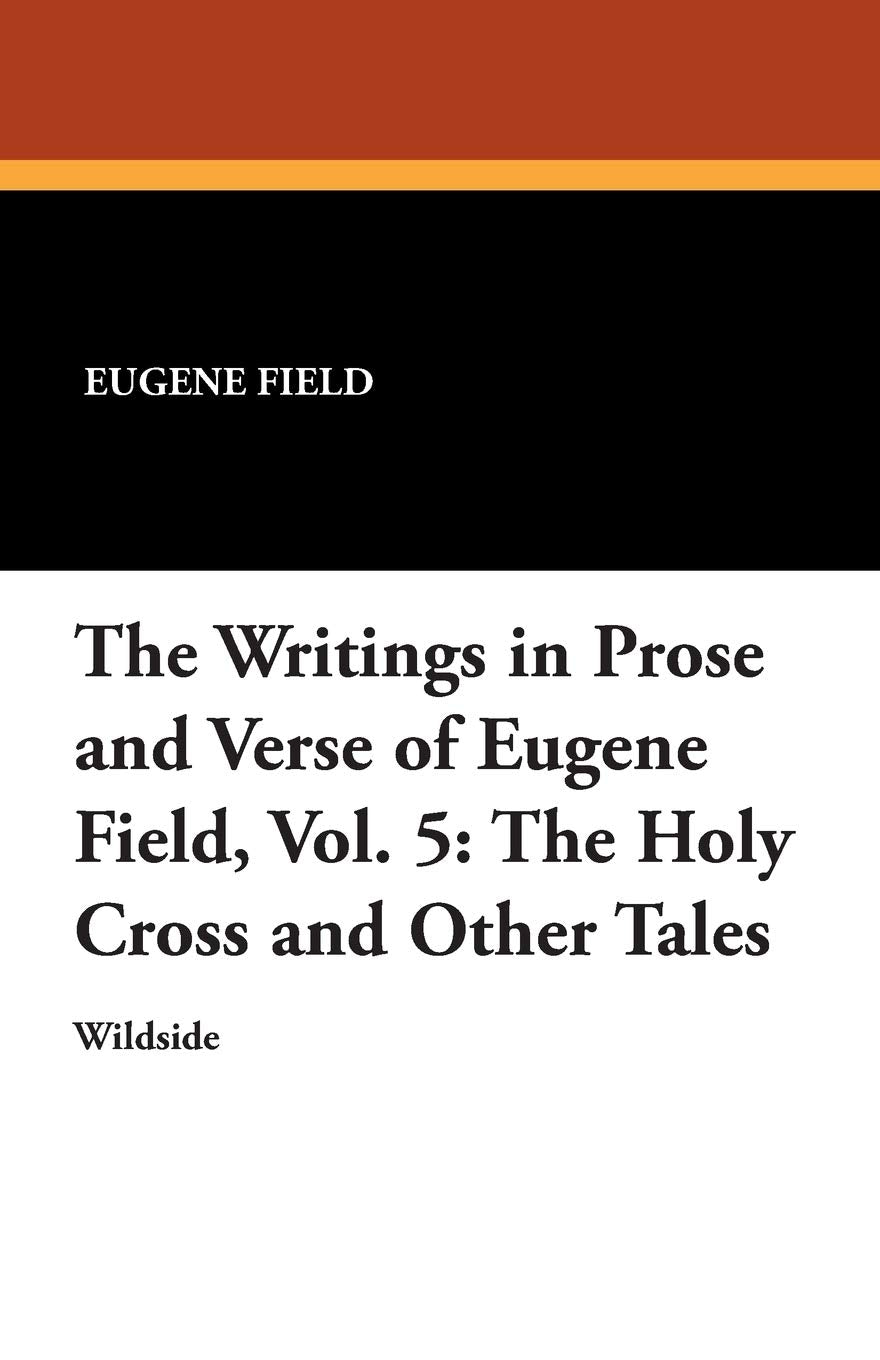 The Writings in Prose and Verse of Eugene Field, Vol. 5: The Holy Cross and Other Tales Contemporary literature