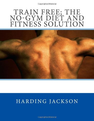 Train Free; The No-Gym Diet and Fitness Solution Health, Nutrition & Fitness