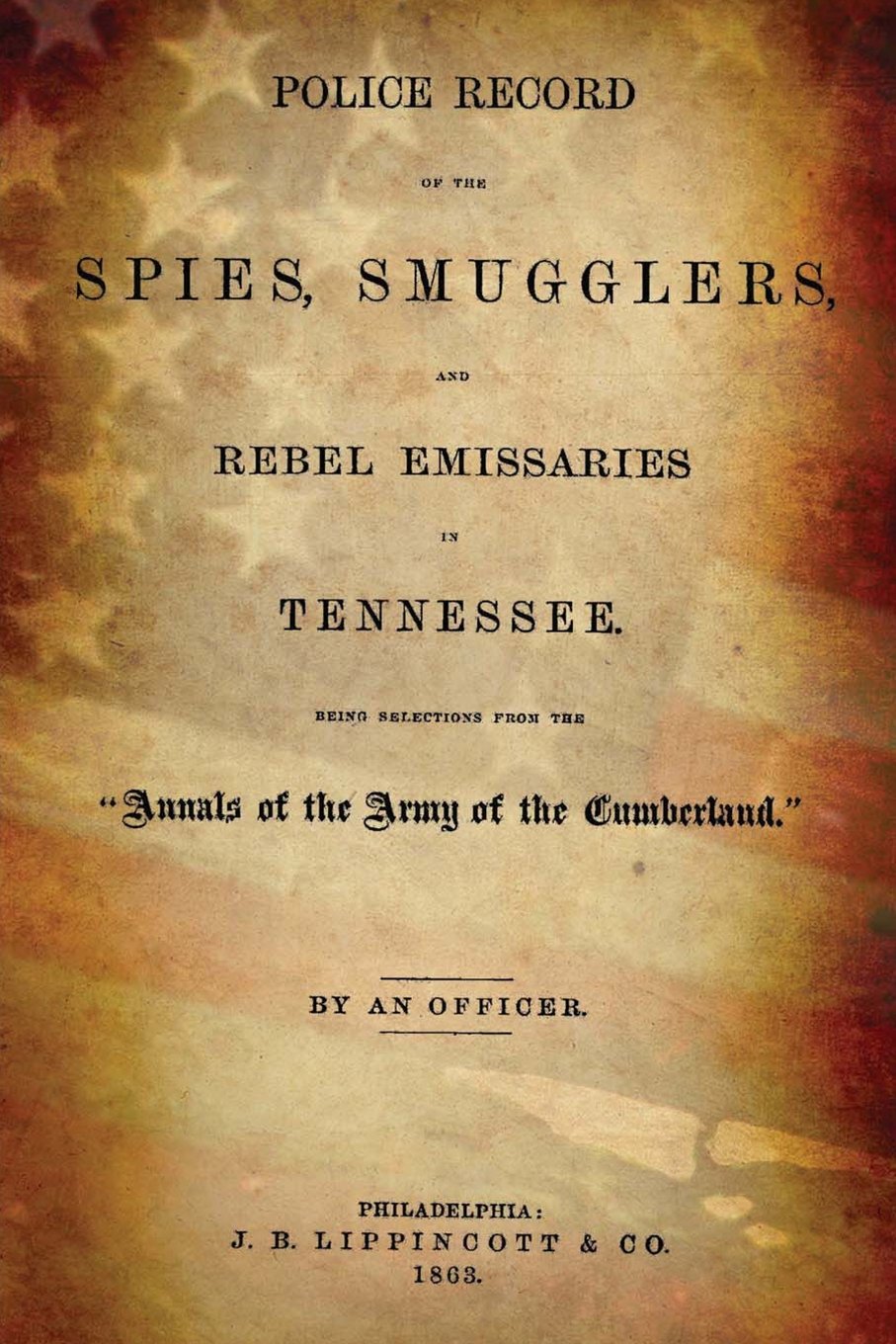 Police Record Of The Spies, Smugglers, And Rebel Emissaries Of Tennessee: Being Selections From The Annals Of The Army Of The Cumberland. Politics & History