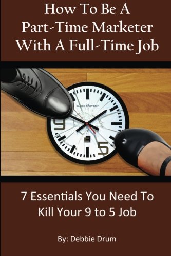 How To Be A Part-Time Marketer With A Full-Time Job: 7 Essentials You Need To Kill Your 9 to 5 Job Business, Finance & Career
