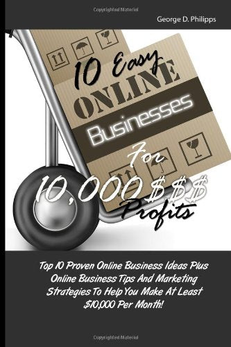 10 Easy Online Businesses For 10,000 $$$ Profits: Top 10 Proven Online Business Ideas Plus Online Business Tips And Marketing Strategies To Help You Make At Least $10,000 Per Month! Business, Finance & Career
