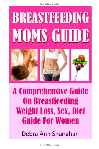 Breastfeeding Moms Guide : A Comprehensive Guide: Weight Loss, Sex, Diet Guide For Women Health, Nutrition & Fitness