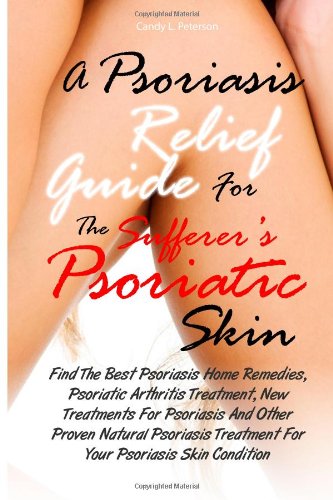 A Psoriasis Relief Guide For The Sufferer?s Psoriatic Skin: Find The Best Psoriasis Home Remedies, Psoriatic Arthritis Treatment, New Treatments For ... Treatment For Your Psoriasis Skin Condition Health, Nutrition & Fitness