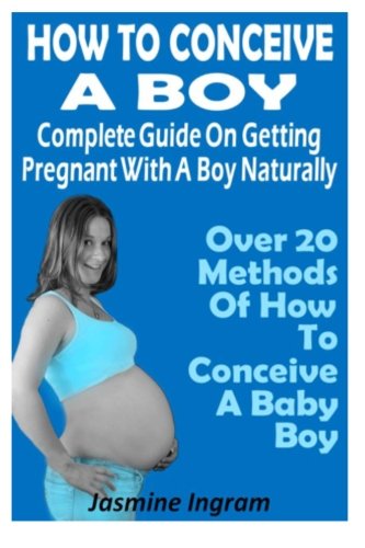 How To Conceive A Boy : Complete Guide On Getting Pregnant With A Boy Naturally: Over 20 Methods Of How To Conceive A Baby Boy Health, Nutrition & Fitness