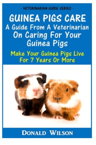 Guinea Pigs Care : A Guide From A Veterinarian On Caring For Your Guinea Pigs: Make Your Guinea Pigs Live For 7 Years Or More Pets