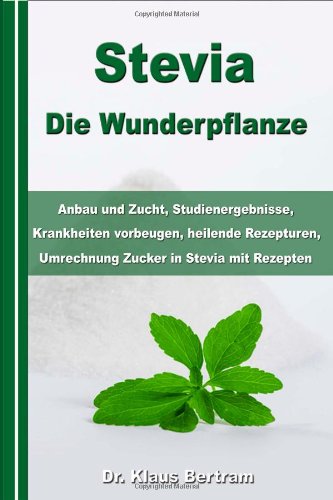 Stevia - Die Wunderpflanze: Anbau und Zucht, Studienergebnisse, Krankheiten vorbeugen, heilende Rezepturen, Umrechnung Zucker in Stevia mit Rezepten Health, Nutrition & Fitness