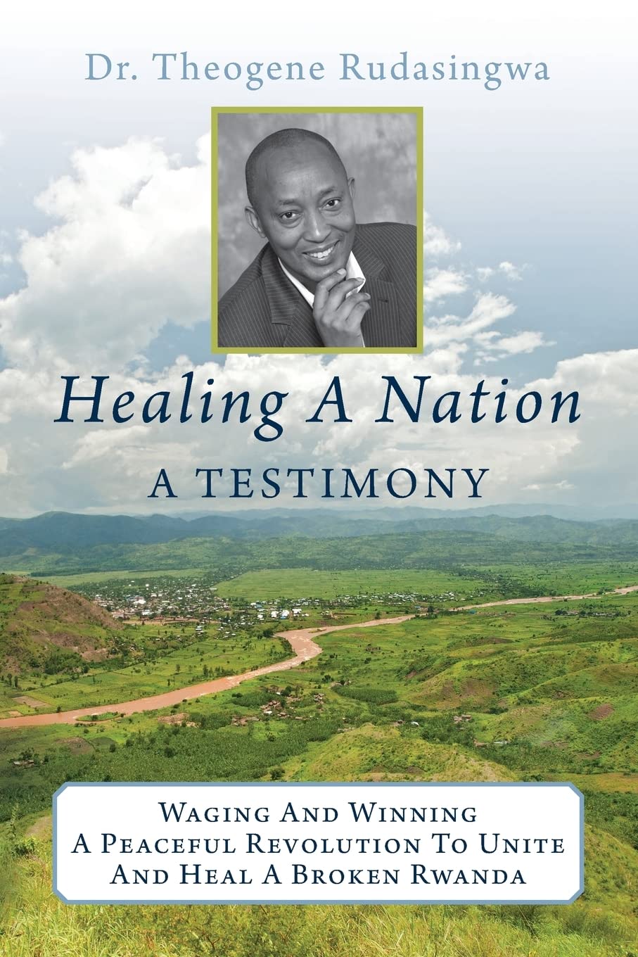 Healing A Nation: A Testimony: Waging And Winning A Peaceful Revolution To Unite And Heal A Broken Rwanda Politics & Society